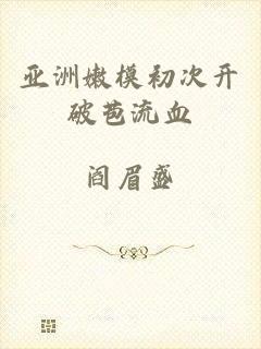 亚洲嫩模初次开破苞流血
