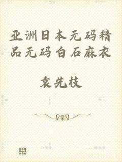 亚洲日本无码精品无码白石麻衣