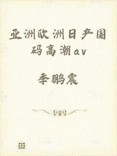 亚洲欧洲日产国码高潮αv