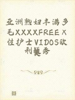 亚洲熟妇丰满多毛XXXXFREE×性护士VIDOS欧美