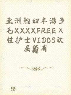 亚洲熟妇丰满多毛XXXXFREE×性护士VIDOS欧美