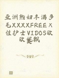 亚洲熟妇丰满多毛XXXXFREE×性护士VIDOS欧美