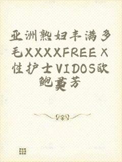 亚洲熟妇丰满多毛XXXXFREE×性护士VIDOS欧美