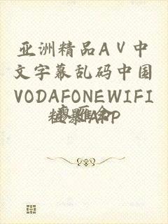 亚洲精品AⅤ中文字幕乱码中国VODAFONEWIFI粗暴APP