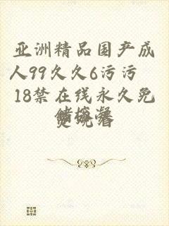 亚洲精品国产成人99久久6污污汅18禁在线永久免费观看