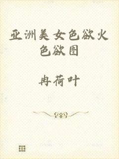 亚洲美女色欲火色欲图