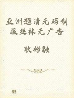 亚洲超清无码制服丝袜无广告