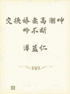 交换娇妻高潮呻吟不断