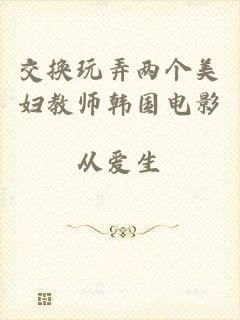 交换玩弄两个美妇教师韩国电影