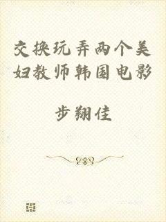 交换玩弄两个美妇教师韩国电影