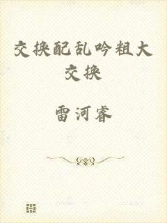 交换配乱吟粗大交换