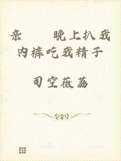 亲妺妺晚上扒我内裤吃我精子
