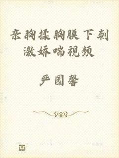 亲胸揉胸膜下刺激娇喘视频