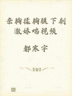 亲胸揉胸膜下刺激娇喘视频