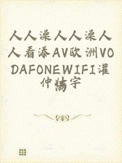 人人澡人人澡人人看添AV欧洲VODAFONEWIFI灌满