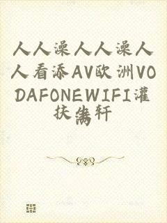 人人澡人人澡人人看添AV欧洲VODAFONEWIFI灌满