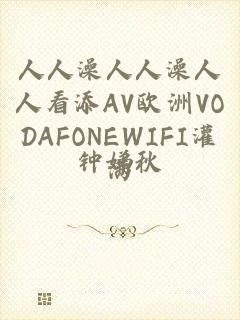 人人澡人人澡人人看添AV欧洲VODAFONEWIFI灌满