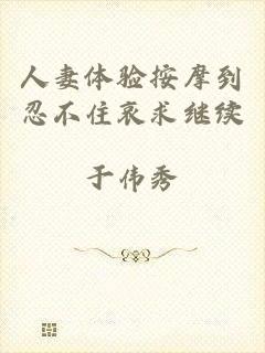 人妻体验按摩到忍不住哀求继续