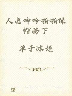 人妻呻吟啪啪绿帽胯下