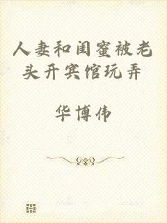 人妻和闺蜜被老头开宾馆玩弄