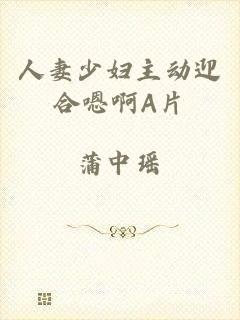 人妻少妇主动迎合嗯啊A片