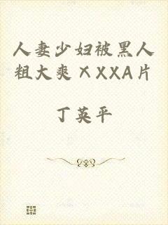 人妻少妇被黑人粗大爽ⅩXXA片