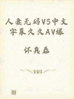 人妻无码VS中文字幕久久AV爆