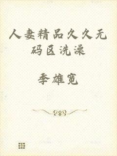 人妻精品久久无码区洗澡