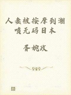 人妻被按摩到潮喷无码日本