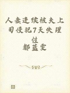 人妻连续被夫上司侵犯7天失理性