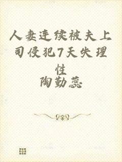 人妻连续被夫上司侵犯7天失理性