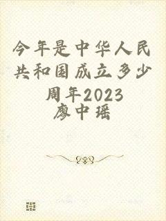 今年是中华人民共和国成立多少周年2023