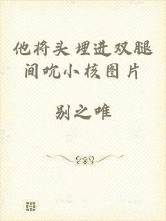 他将头埋进双腿间吮小核图片
