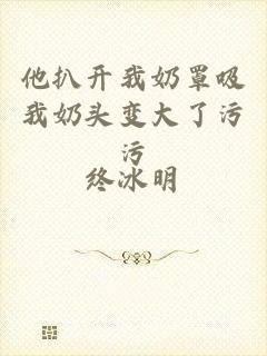 他扒开我奶罩吸我奶头变大了污污