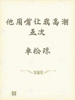 他用嘴让我高潮五次