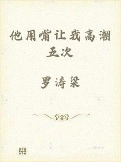 他用嘴让我高潮五次