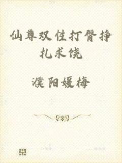 仙尊双性打臀挣扎求饶