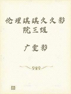 伦埋琪琪久久影院三级