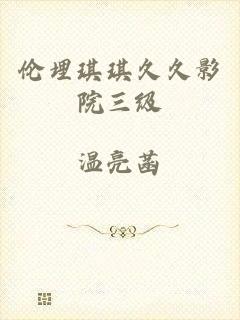伦埋琪琪久久影院三级