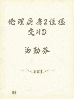 伦理厨房2性猛交HD