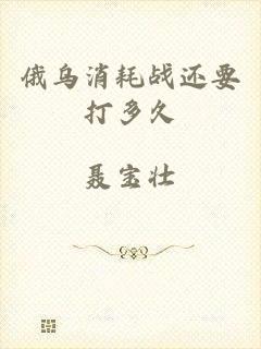 俄乌消耗战还要打多久
