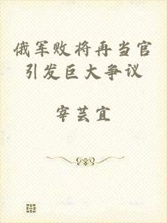俄军败将再当官引发巨大争议
