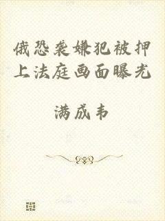 俄恐袭嫌犯被押上法庭画面曝光