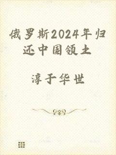 俄罗斯2024年归还中国领土