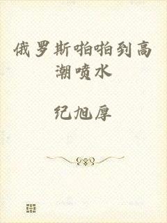 俄罗斯啪啪到高潮喷水