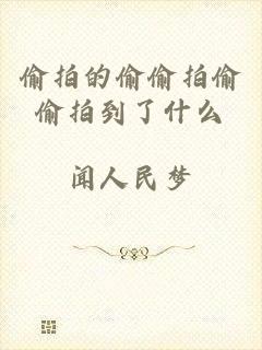 偷拍的偷偷拍偷偷拍到了什么