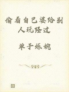 偷看自己婆给别人玩经过