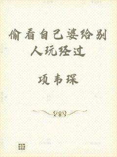 偷看自己婆给别人玩经过