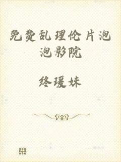 免费乱理伦片泡泡影院