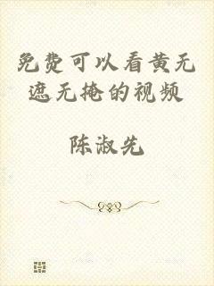 免费可以看黄无遮无掩的视频